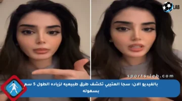 بالفيديو الآن: سجا العتيبي تكشف طرق طبيعية لزيادة الطول 5 سم بسهولة